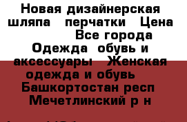 Новая дизайнерская шляпа   перчатки › Цена ­ 2 500 - Все города Одежда, обувь и аксессуары » Женская одежда и обувь   . Башкортостан респ.,Мечетлинский р-н